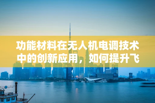 功能材料在无人机电调技术中的创新应用，如何提升飞行稳定性？