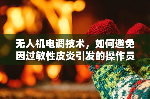 无人机电调技术，如何避免因过敏性皮炎引发的操作员健康风险？
