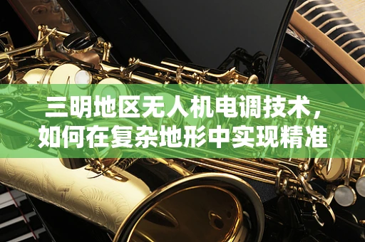 三明地区无人机电调技术，如何在复杂地形中实现精准控制？
