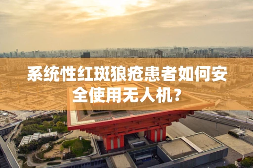 系统性红斑狼疮患者如何安全使用无人机？