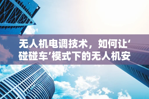 无人机电调技术，如何让‘碰碰车’模式下的无人机安全又灵活？