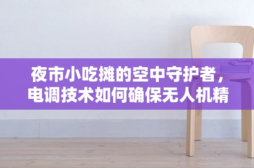 夜市小吃摊的空中守护者，电调技术如何确保无人机精准配送？