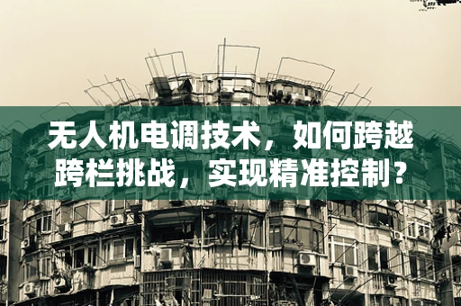 无人机电调技术，如何跨越跨栏挑战，实现精准控制？