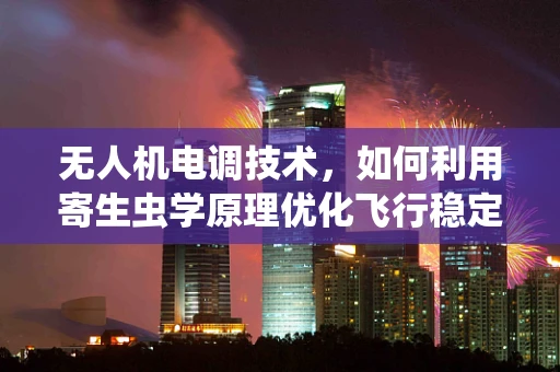 无人机电调技术，如何利用寄生虫学原理优化飞行稳定性？