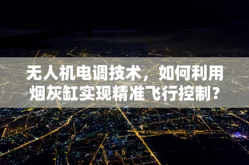 无人机电调技术，如何利用烟灰缸实现精准飞行控制？
