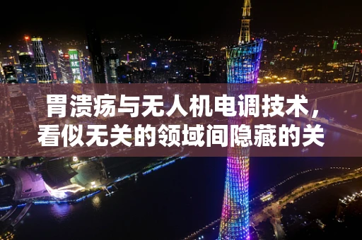 胃溃疡与无人机电调技术，看似无关的领域间隐藏的关联？