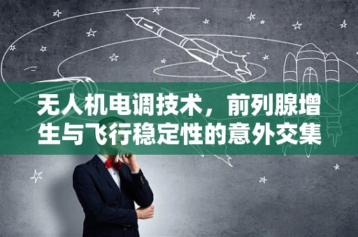 无人机电调技术，前列腺增生与飞行稳定性的意外交集？