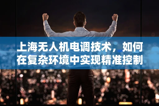 上海无人机电调技术，如何在复杂环境中实现精准控制？