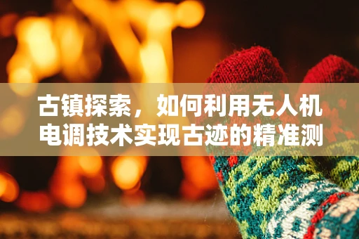 古镇探索，如何利用无人机电调技术实现古迹的精准测绘与保护？