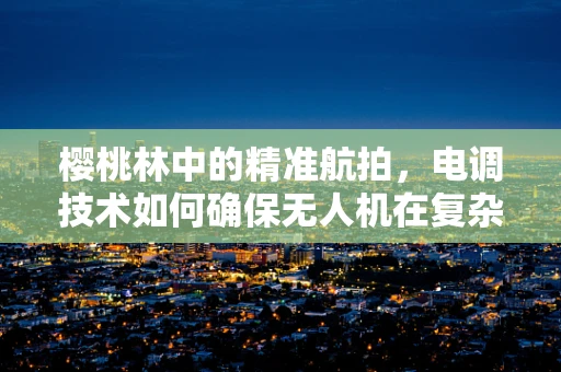 樱桃林中的精准航拍，电调技术如何确保无人机在复杂环境下的稳定飞行？