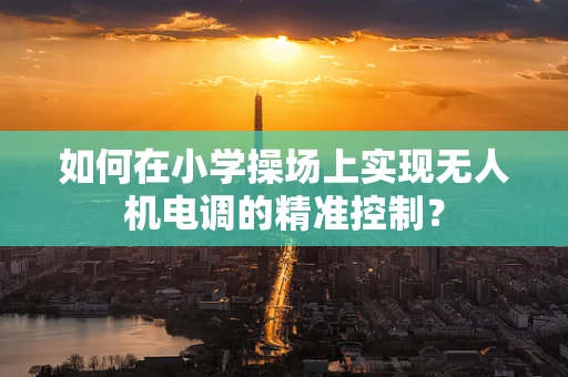 如何在小学操场上实现无人机电调的精准控制？