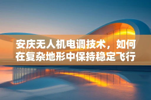 安庆无人机电调技术，如何在复杂地形中保持稳定飞行？