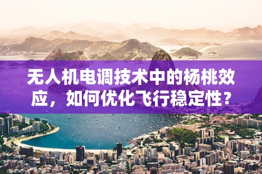 无人机电调技术中的杨桃效应，如何优化飞行稳定性？