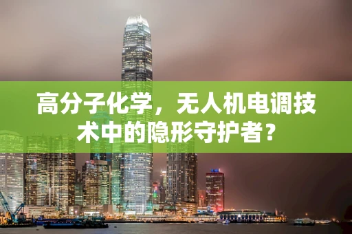 高分子化学，无人机电调技术中的隐形守护者？