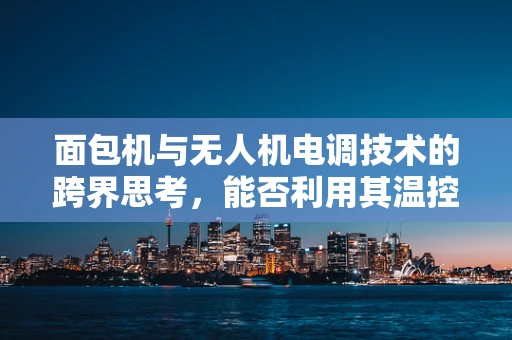 面包机与无人机电调技术的跨界思考，能否利用其温控原理优化飞行稳定性？