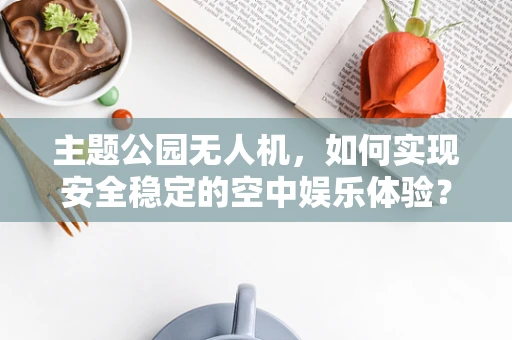 主题公园无人机，如何实现安全稳定的空中娱乐体验？