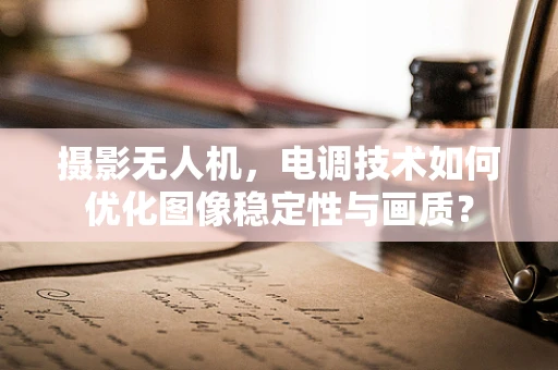 摄影无人机，电调技术如何优化图像稳定性与画质？