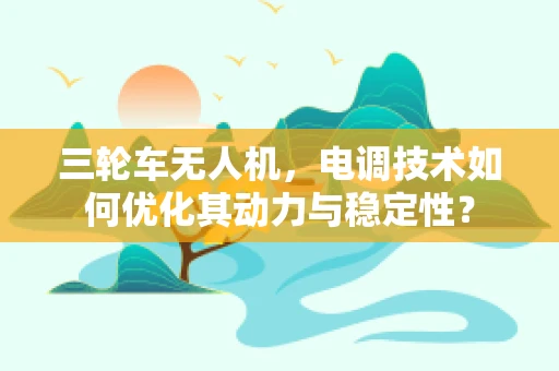 三轮车无人机，电调技术如何优化其动力与稳定性？