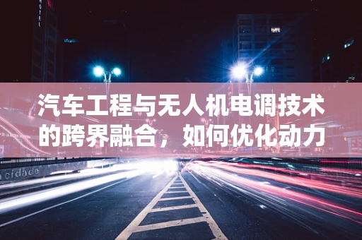 汽车工程与无人机电调技术的跨界融合，如何优化动力系统匹配？
