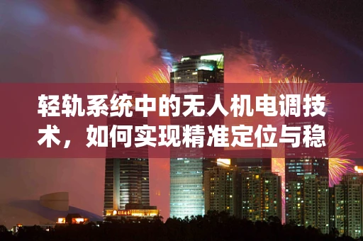 轻轨系统中的无人机电调技术，如何实现精准定位与稳定飞行？
