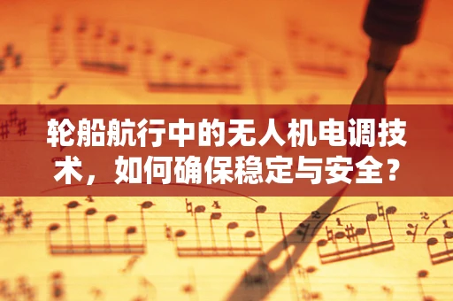 轮船航行中的无人机电调技术，如何确保稳定与安全？