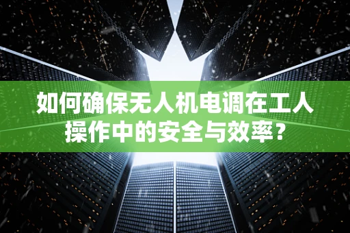 如何确保无人机电调在工人操作中的安全与效率？