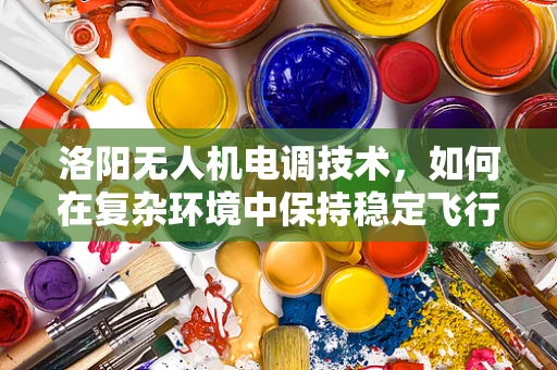 洛阳无人机电调技术，如何在复杂环境中保持稳定飞行？