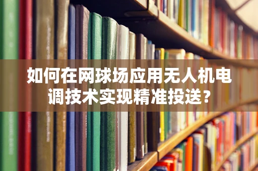 如何在网球场应用无人机电调技术实现精准投送？