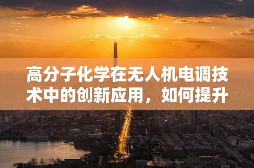 高分子化学在无人机电调技术中的创新应用，如何提升材料耐久性与导电性？