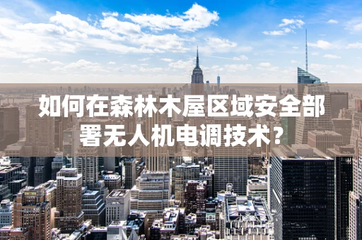 如何在森林木屋区域安全部署无人机电调技术？