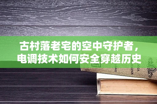 古村落老宅的空中守护者，电调技术如何安全穿越历史遗迹？