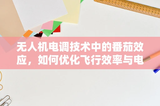 无人机电调技术中的番茄效应，如何优化飞行效率与电池寿命？