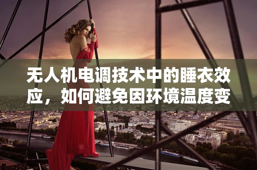 无人机电调技术中的睡衣效应，如何避免因环境温度变化导致的性能波动？