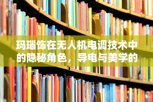 玛瑙饰在无人机电调技术中的隐秘角色，导电与美学的完美融合