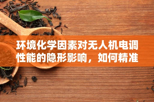 环境化学因素对无人机电调性能的隐形影响，如何精准调控？