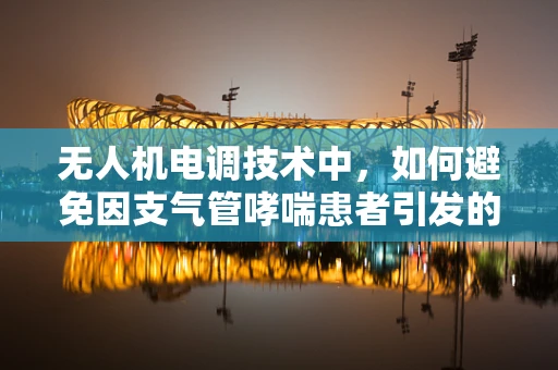 无人机电调技术中，如何避免因支气管哮喘患者引发的无人机飞行安全隐患？
