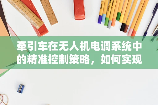 牵引车在无人机电调系统中的精准控制策略，如何实现高效牵引与稳定飞行？