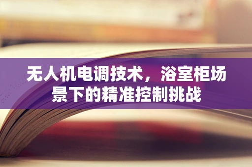 无人机电调技术，浴室柜场景下的精准控制挑战