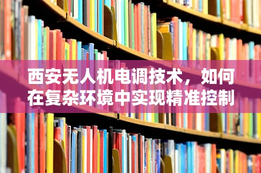 西安无人机电调技术，如何在复杂环境中实现精准控制？