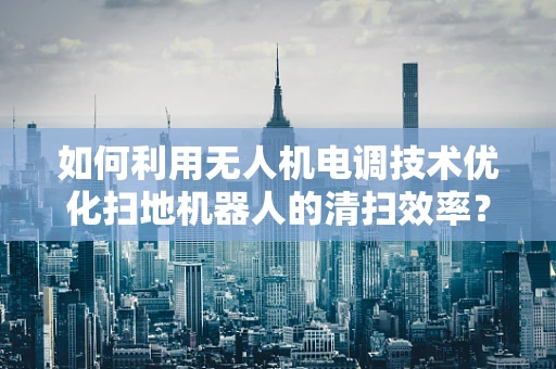 如何利用无人机电调技术优化扫地机器人的清扫效率？