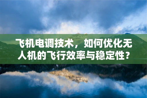 飞机电调技术，如何优化无人机的飞行效率与稳定性？