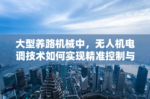 大型养路机械中，无人机电调技术如何实现精准控制与高效作业？