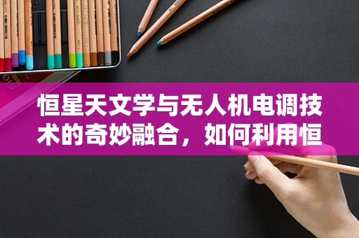 恒星天文学与无人机电调技术的奇妙融合，如何利用恒星导航提升无人机的自主飞行能力？