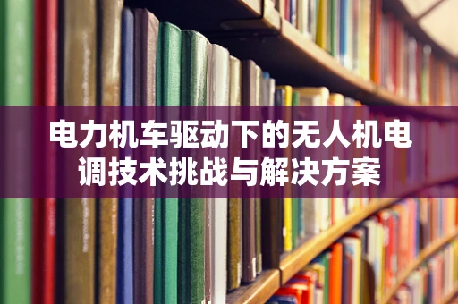 电力机车驱动下的无人机电调技术挑战与解决方案