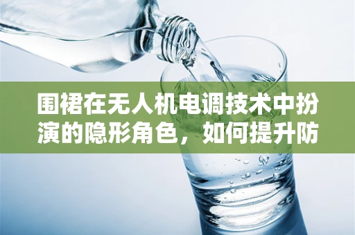 围裙在无人机电调技术中扮演的隐形角色，如何提升防护与散热性能？