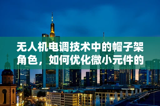 无人机电调技术中的帽子架角色，如何优化微小元件的集成与散热？