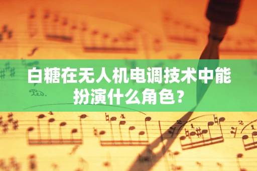 白糖在无人机电调技术中能扮演什么角色？