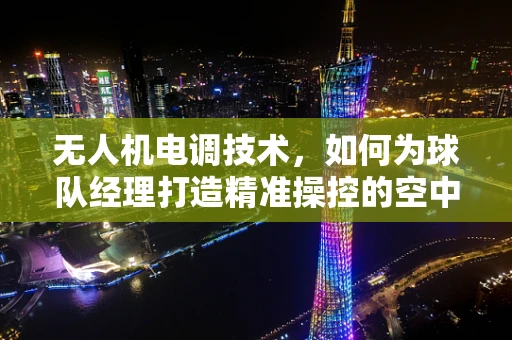 无人机电调技术，如何为球队经理打造精准操控的空中视角？