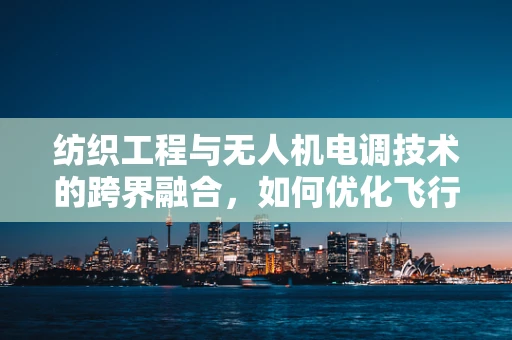 纺织工程与无人机电调技术的跨界融合，如何优化飞行稳定性？