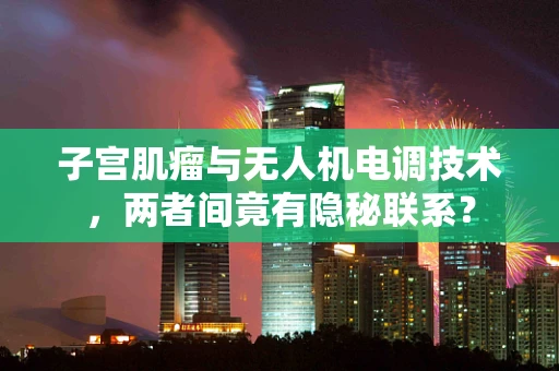 子宫肌瘤与无人机电调技术，两者间竟有隐秘联系？